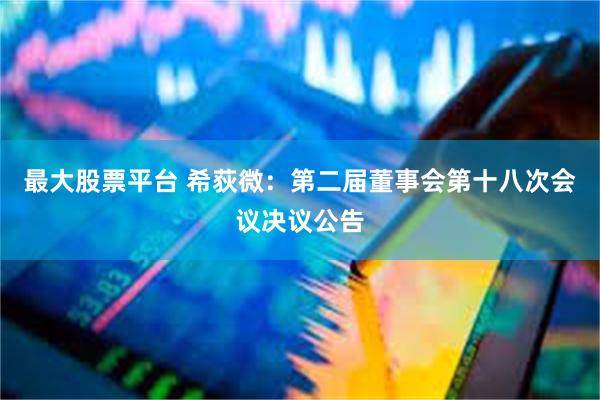 最大股票平台 希荻微：第二届董事会第十八次会议决议公告