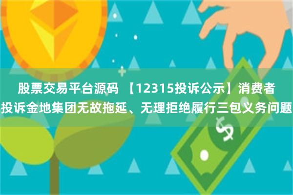 股票交易平台源码 【12315投诉公示】消费者投诉金地集团无故拖延、无理拒绝履行三包义务问题