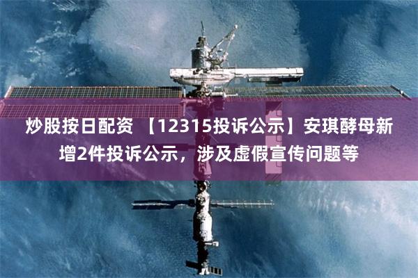 炒股按日配资 【12315投诉公示】安琪酵母新增2件投诉公示，涉及虚假宣传问题等