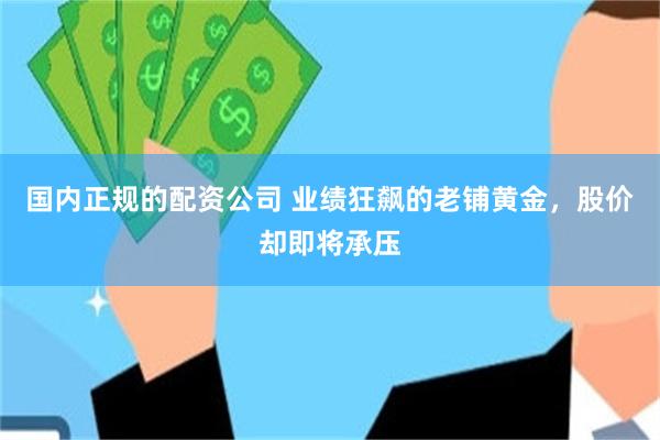 国内正规的配资公司 业绩狂飙的老铺黄金，股价却即将承压