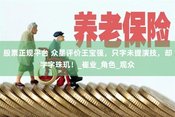 股票正规平台 众星评价王宝强，只字未提演技，却字字珠玑！_崔业_角色_观众