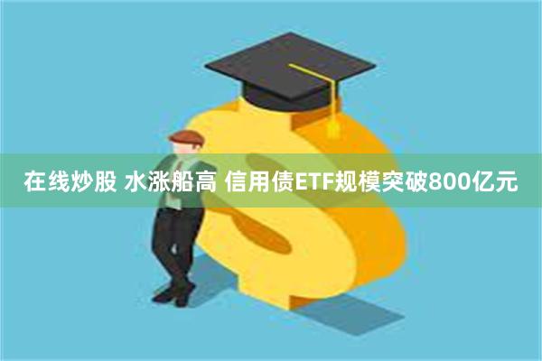 在线炒股 水涨船高 信用债ETF规模突破800亿元