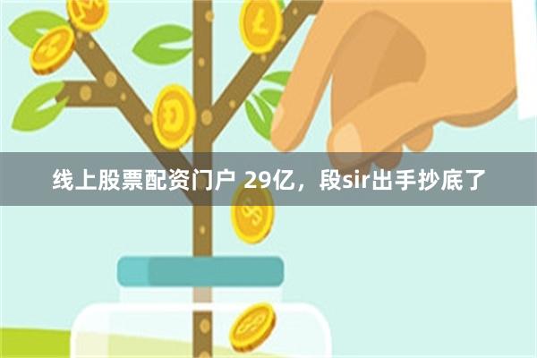 线上股票配资门户 29亿，段sir出手抄底了