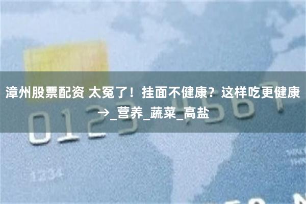 漳州股票配资 太冤了！挂面不健康？这样吃更健康→_营养_蔬菜_高盐