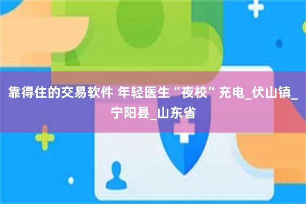 靠得住的交易软件 年轻医生“夜校”充电_伏山镇_宁阳县_山东省