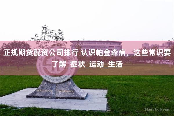 正规期货配资公司排行 认识帕金森病，这些常识要了解_症状_运动_生活