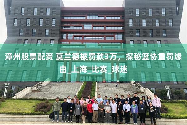 漳州股票配资 莫兰德被罚款3万，探秘篮协重罚缘由_上海_比赛_球迷