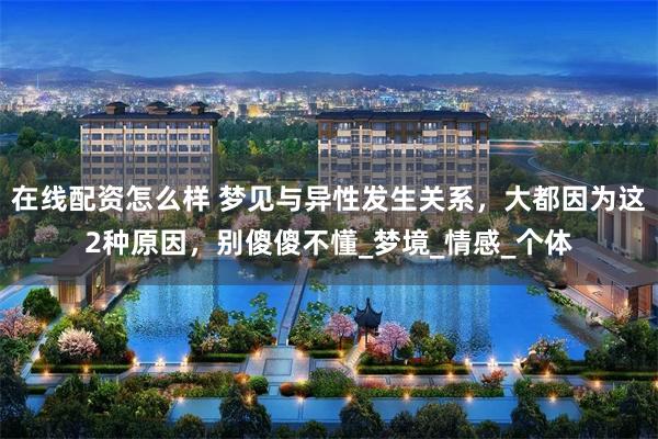 在线配资怎么样 梦见与异性发生关系，大都因为这2种原因，别傻傻不懂_梦境_情感_个体