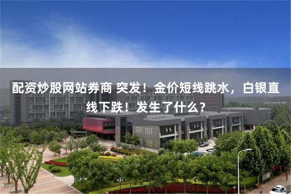 配资炒股网站券商 突发！金价短线跳水，白银直线下跌！发生了什么？