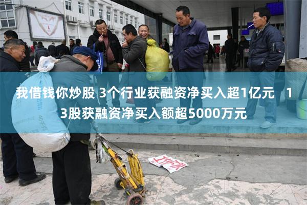 我借钱你炒股 3个行业获融资净买入超1亿元   13股获融资净买入额超5000万元
