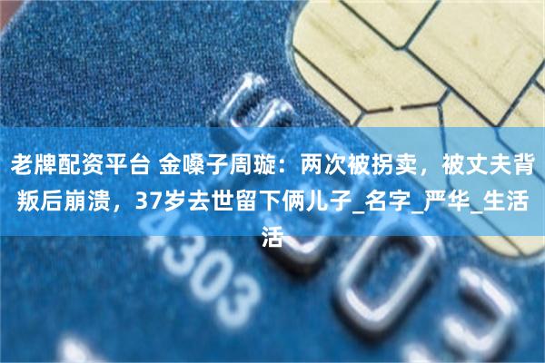老牌配资平台 金嗓子周璇：两次被拐卖，被丈夫背叛后崩溃，37岁去世留下俩儿子_名字_严华_生活