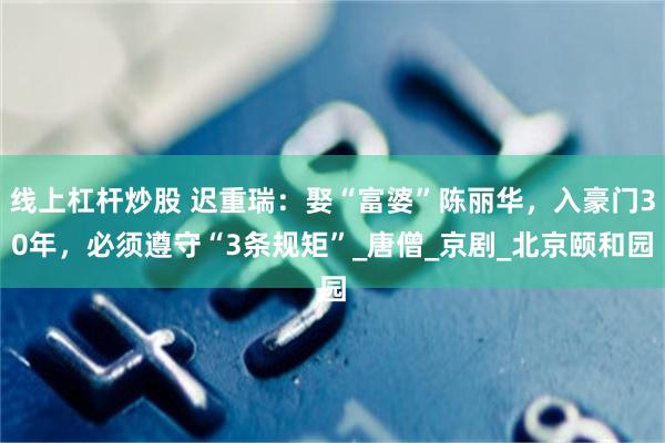 线上杠杆炒股 迟重瑞：娶“富婆”陈丽华，入豪门30年，必须遵守“3条规矩”_唐僧_京剧_北京颐和园