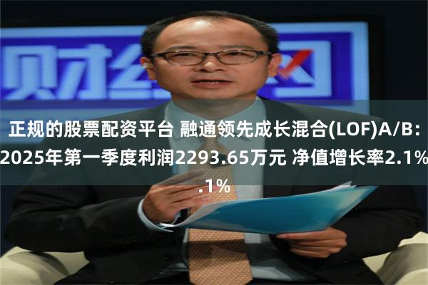 正规的股票配资平台 融通领先成长混合(LOF)A/B：2025年第一季度利润2293.65万元 净值增长率2.1%