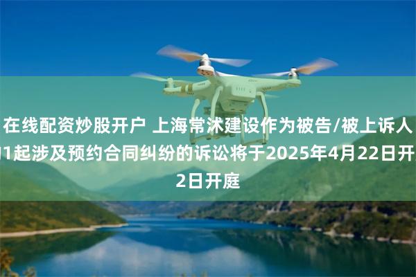 在线配资炒股开户 上海常沭建设作为被告/被上诉人的1起涉及预约合同纠纷的诉讼将于2025年4月22日开庭