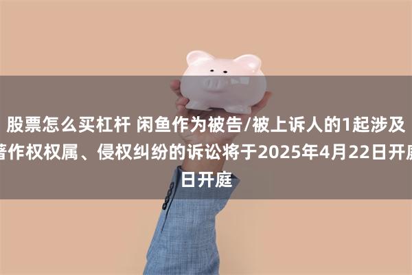 股票怎么买杠杆 闲鱼作为被告/被上诉人的1起涉及著作权权属、侵权纠纷的诉讼将于2025年4月22日开庭