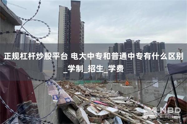 正规杠杆炒股平台 电大中专和普通中专有什么区别_学制_招生_学费