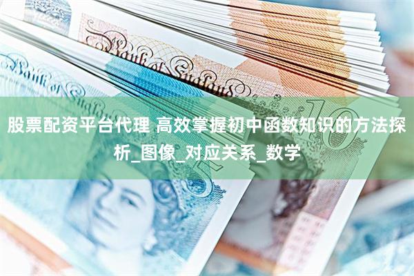 股票配资平台代理 高效掌握初中函数知识的方法探析_图像_对应关系_数学
