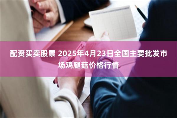 配资买卖股票 2025年4月23日全国主要批发市场鸡腿菇价格行情