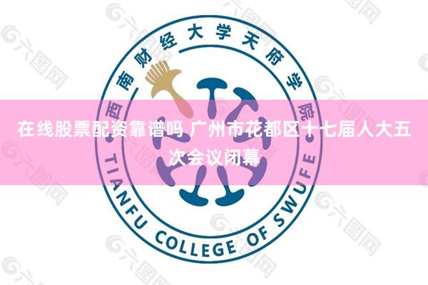 在线股票配资靠谱吗 广州市花都区十七届人大五次会议闭幕