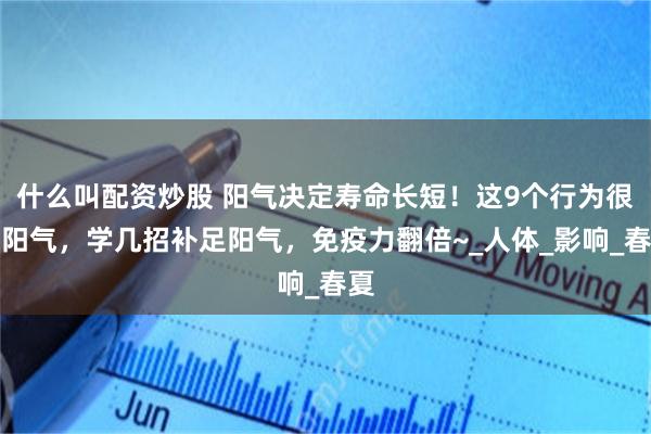 什么叫配资炒股 阳气决定寿命长短！这9个行为很伤阳气，学几招补足阳气，免疫力翻倍~_人体_影响_春夏