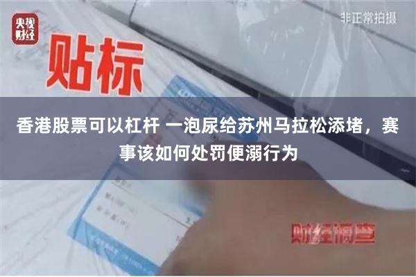 香港股票可以杠杆 一泡尿给苏州马拉松添堵，赛事该如何处罚便溺行为