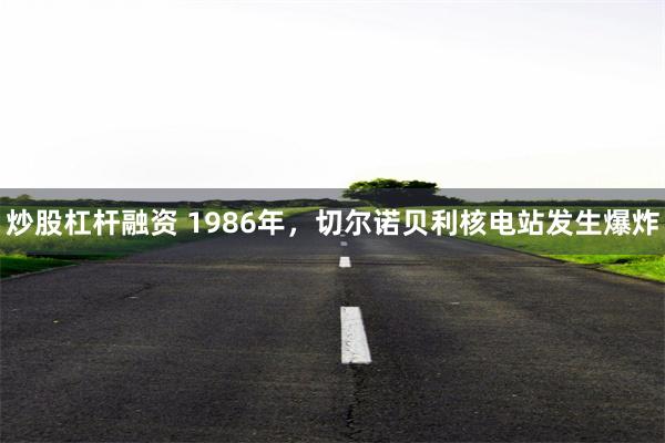 炒股杠杆融资 1986年，切尔诺贝利核电站发生爆炸