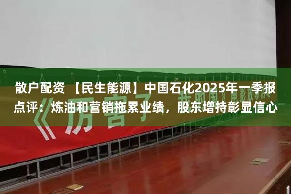 散户配资 【民生能源】中国石化2025年一季报点评：炼油和营销拖累业绩，股东增持彰显信心