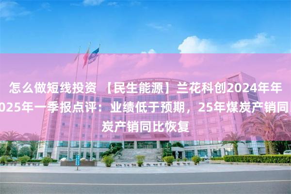 怎么做短线投资 【民生能源】兰花科创2024年年报及2025年一季报点评：业绩低于预期，25年煤炭产销同比恢复
