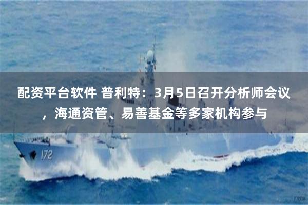 配资平台软件 普利特：3月5日召开分析师会议，海通资管、易善基金等多家机构参与