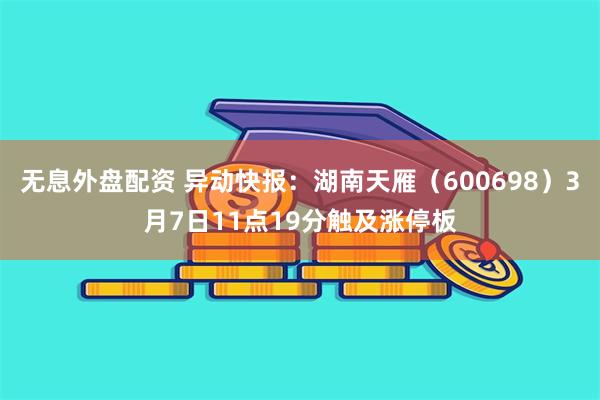 无息外盘配资 异动快报：湖南天雁（600698）3月7日11点19分触及涨停板