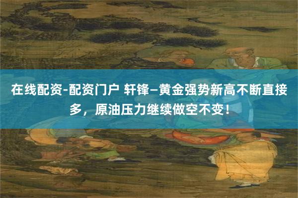 在线配资-配资门户 轩锋—黄金强势新高不断直接多，原油压力继续做空不变！