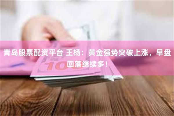 青岛股票配资平台 王杨：黄金强势突破上涨，早盘回落继续多！