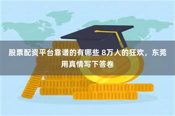 股票配资平台靠谱的有哪些 8万人的狂欢，东莞用真情写下答卷