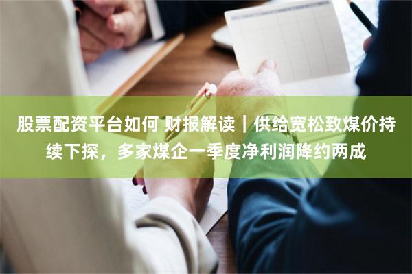 股票配资平台如何 财报解读｜供给宽松致煤价持续下探，多家煤企一季度净利润降约两成
