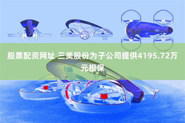 股票配资网址 三美股份为子公司提供4195.72万元担保