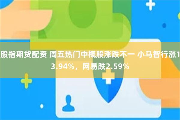 股指期货配资 周五热门中概股涨跌不一 小马智行涨13.94%，网易跌2.59%