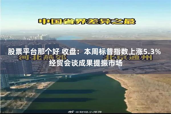 股票平台那个好 收盘：本周标普指数上涨5.3% 经贸会谈成果提振市场