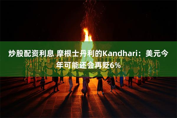炒股配资利息 摩根士丹利的Kandhari：美元今年可能还会再贬6%