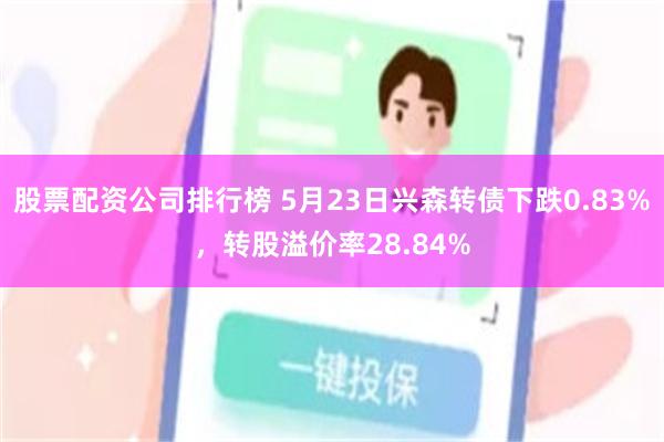 股票配资公司排行榜 5月23日兴森转债下跌0.83%，转股溢价率28.84%