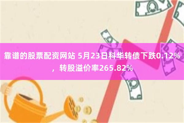 靠谱的股票配资网站 5月23日科华转债下跌0.12%，转股溢价率265.82%