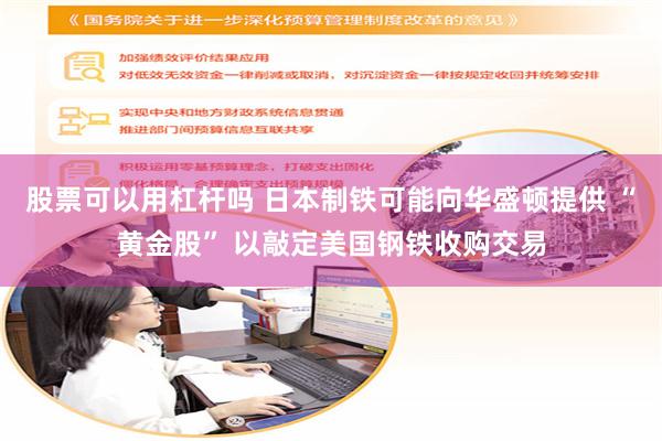 股票可以用杠杆吗 日本制铁可能向华盛顿提供 “黄金股” 以敲定美国钢铁收购交易