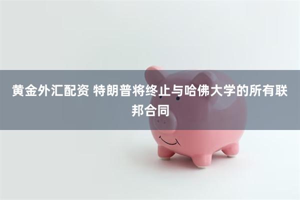黄金外汇配资 特朗普将终止与哈佛大学的所有联邦合同