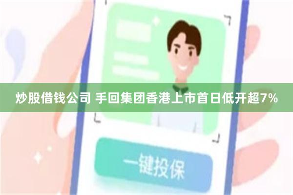 炒股借钱公司 手回集团香港上市首日低开超7%