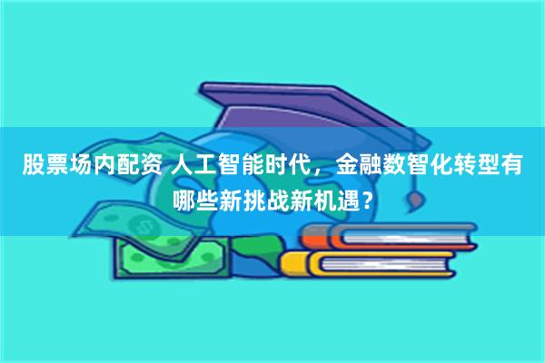 股票场内配资 人工智能时代，金融数智化转型有哪些新挑战新机遇？