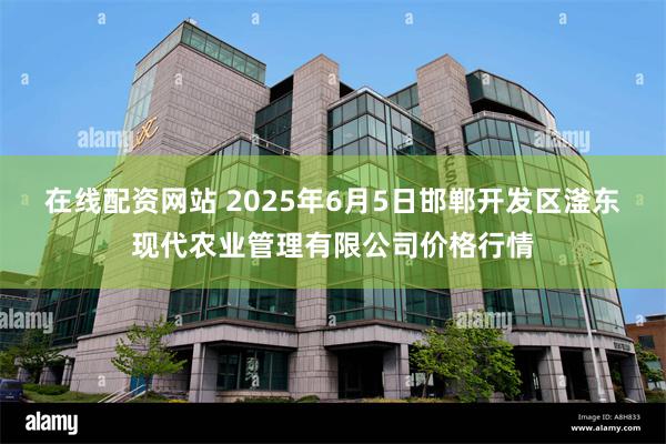 在线配资网站 2025年6月5日邯郸开发区滏东现代农业管理有限公司价格行情