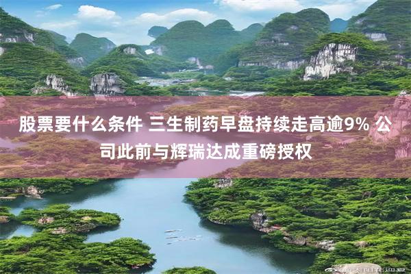 股票要什么条件 三生制药早盘持续走高逾9% 公司此前与辉瑞达成重磅授权