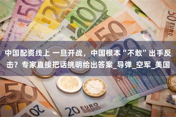 中国配资线上 一旦开战，中国根本“不敢”出手反击？专家直接把话挑明给出答案_导弹_空军_美国