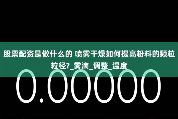 股票配资是做什么的 喷雾干燥如何提高粉料的颗粒粒径?_雾滴_调整_温度
