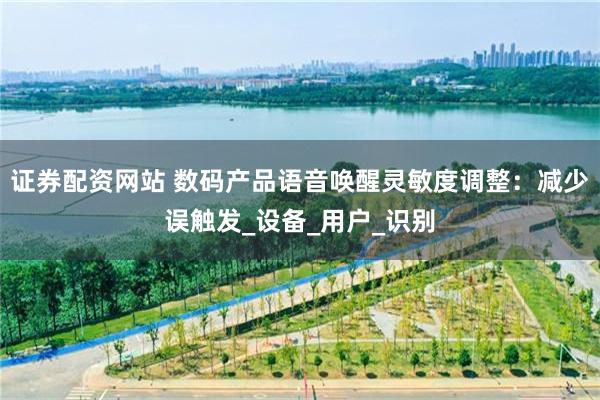 证券配资网站 数码产品语音唤醒灵敏度调整：减少误触发_设备_用户_识别
