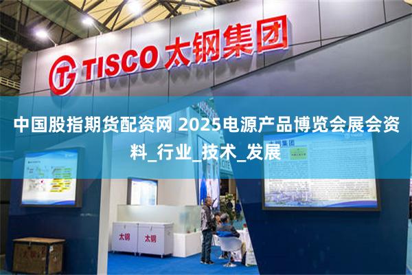 中国股指期货配资网 2025电源产品博览会展会资料_行业_技术_发展
